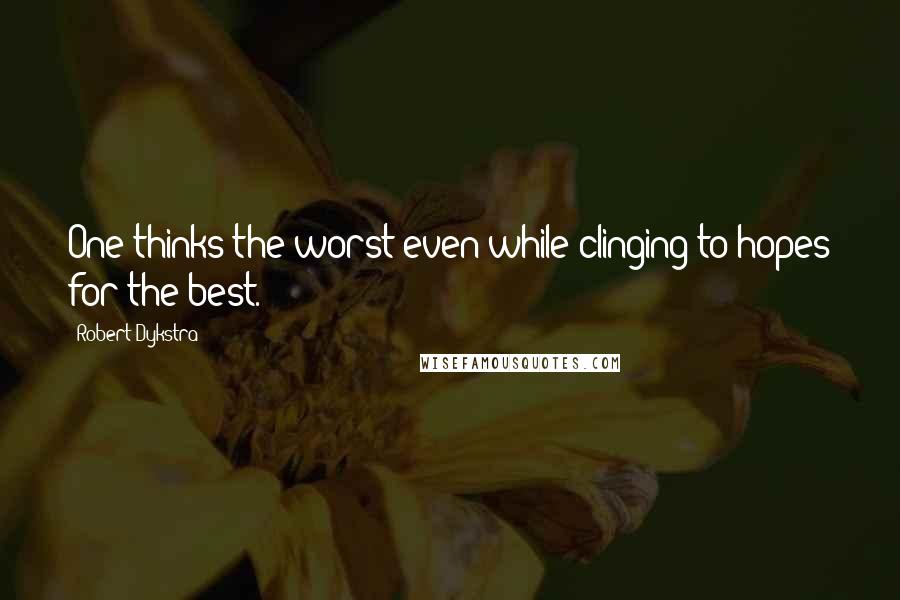 Robert Dykstra quotes: One thinks the worst even while clinging to hopes for the best.