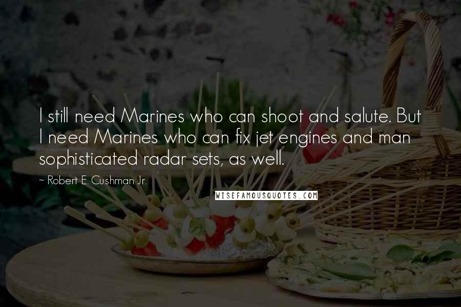 Robert E. Cushman Jr. quotes: I still need Marines who can shoot and salute. But I need Marines who can fix jet engines and man sophisticated radar sets, as well.
