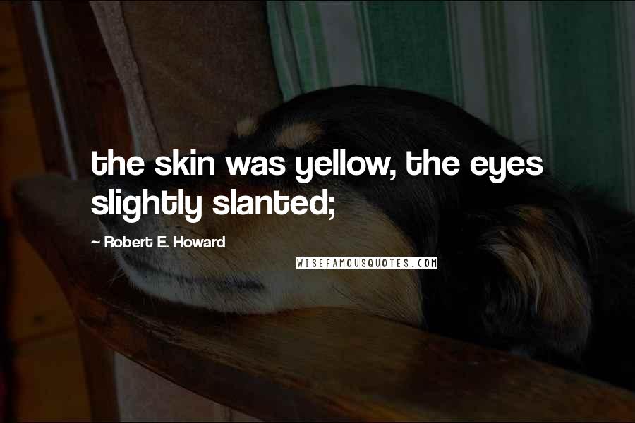 Robert E. Howard quotes: the skin was yellow, the eyes slightly slanted;