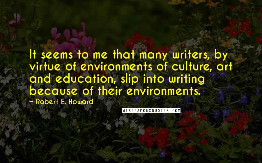 Robert E. Howard quotes: It seems to me that many writers, by virtue of environments of culture, art and education, slip into writing because of their environments.