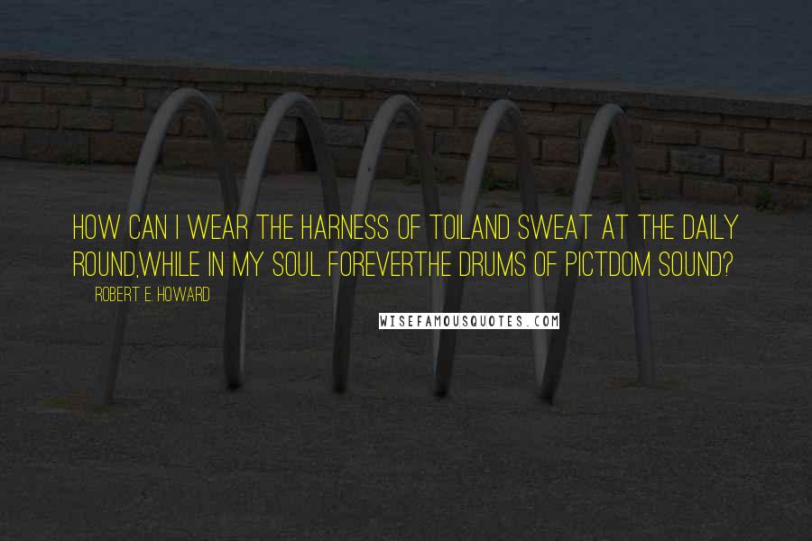 Robert E. Howard quotes: How can I wear the harness of toilAnd sweat at the daily round,While in my soul foreverThe drums of Pictdom sound?