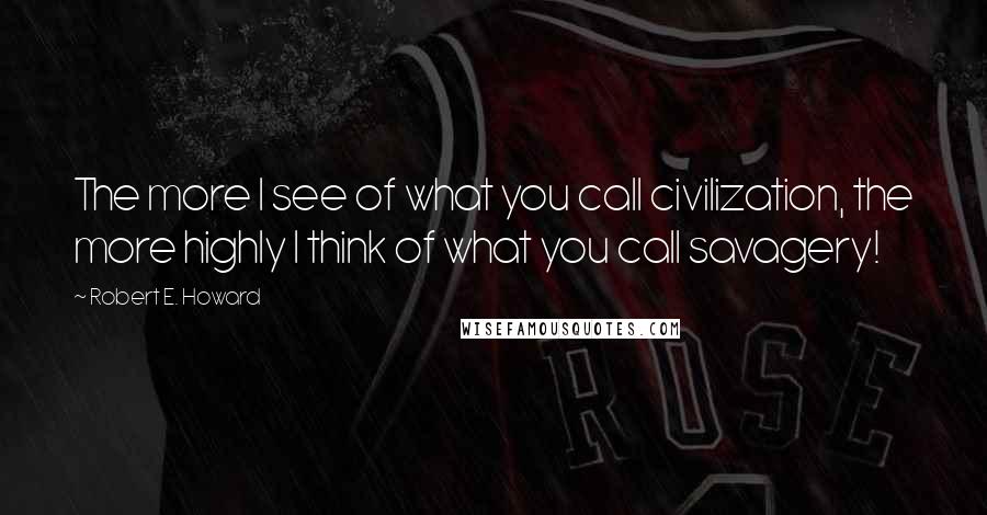 Robert E. Howard quotes: The more I see of what you call civilization, the more highly I think of what you call savagery!