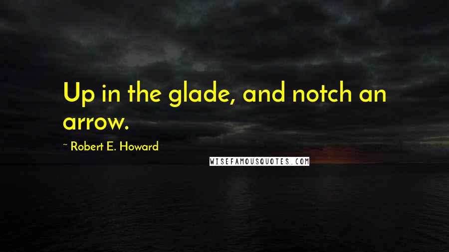 Robert E. Howard quotes: Up in the glade, and notch an arrow.