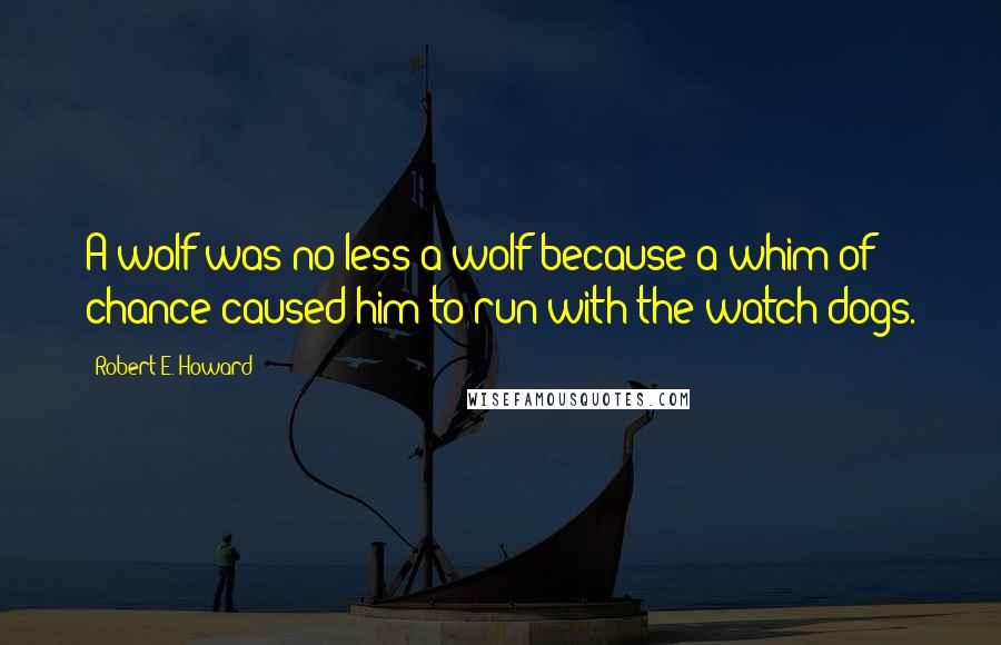 Robert E. Howard quotes: A wolf was no less a wolf because a whim of chance caused him to run with the watch-dogs.