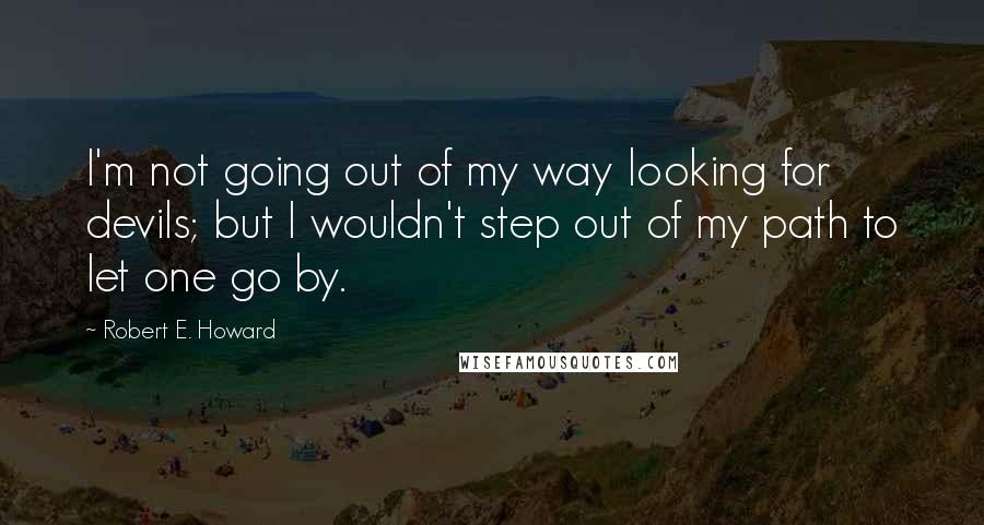 Robert E. Howard quotes: I'm not going out of my way looking for devils; but I wouldn't step out of my path to let one go by.