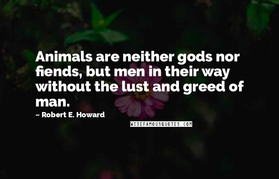Robert E. Howard quotes: Animals are neither gods nor fiends, but men in their way without the lust and greed of man.