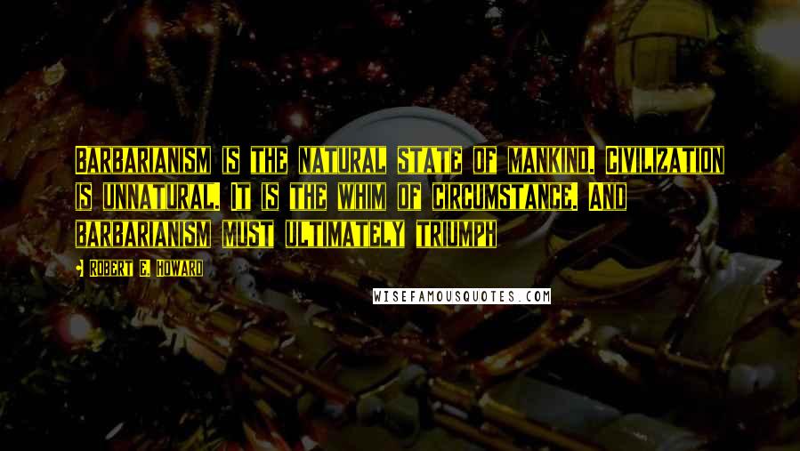 Robert E. Howard quotes: Barbarianism is the natural state of mankind. Civilization is unnatural. It is the whim of circumstance. And barbarianism must ultimately triumph