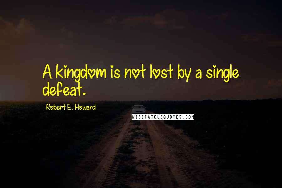 Robert E. Howard quotes: A kingdom is not lost by a single defeat.