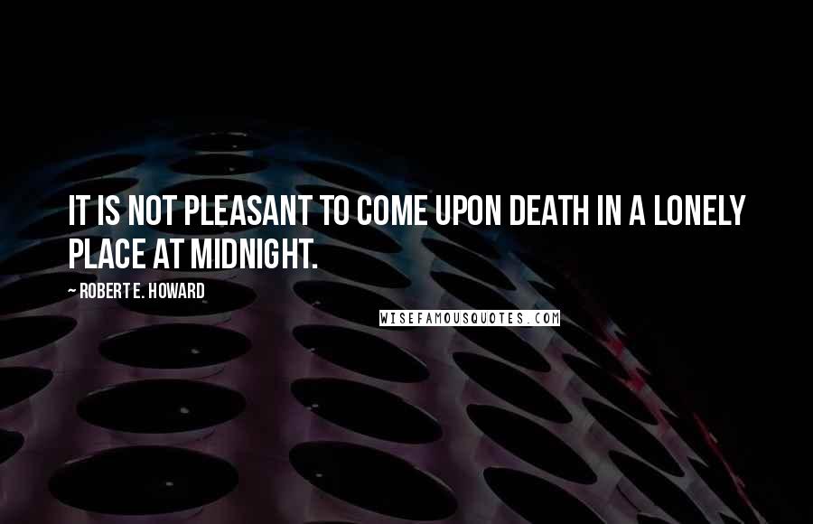 Robert E. Howard quotes: It is not pleasant to come upon Death in a lonely place at midnight.
