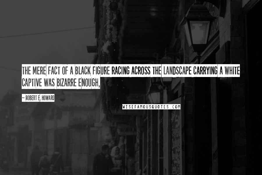 Robert E. Howard quotes: the mere fact of a black figure racing across the landscape carrying a white captive was bizarre enough,