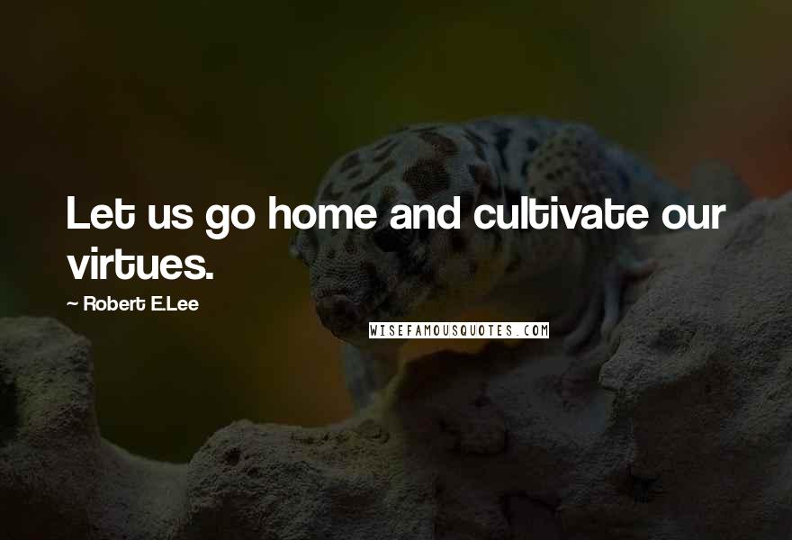 Robert E.Lee quotes: Let us go home and cultivate our virtues.