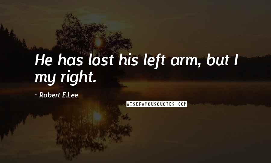 Robert E.Lee quotes: He has lost his left arm, but I my right.
