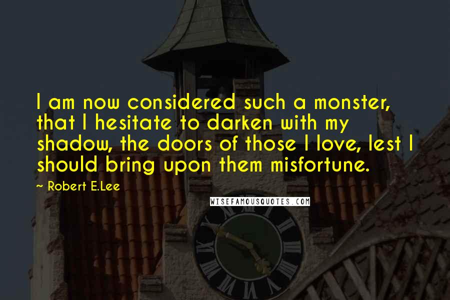 Robert E.Lee quotes: I am now considered such a monster, that I hesitate to darken with my shadow, the doors of those I love, lest I should bring upon them misfortune.