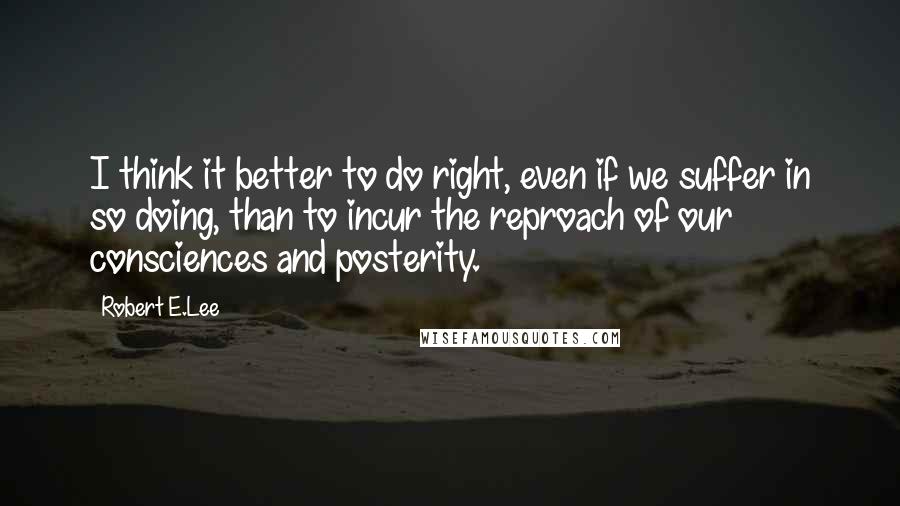 Robert E.Lee quotes: I think it better to do right, even if we suffer in so doing, than to incur the reproach of our consciences and posterity.