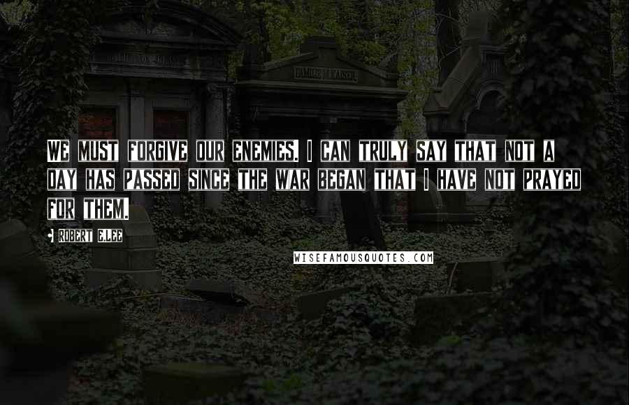 Robert E.Lee quotes: We must forgive our enemies. I can truly say that not a day has passed since the war began that I have not prayed for them.