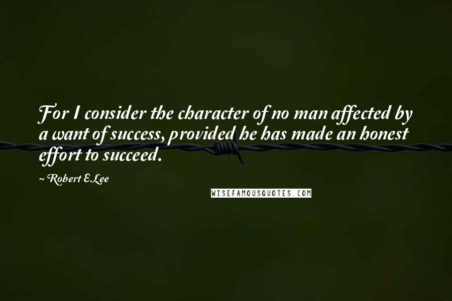 Robert E.Lee quotes: For I consider the character of no man affected by a want of success, provided he has made an honest effort to succeed.