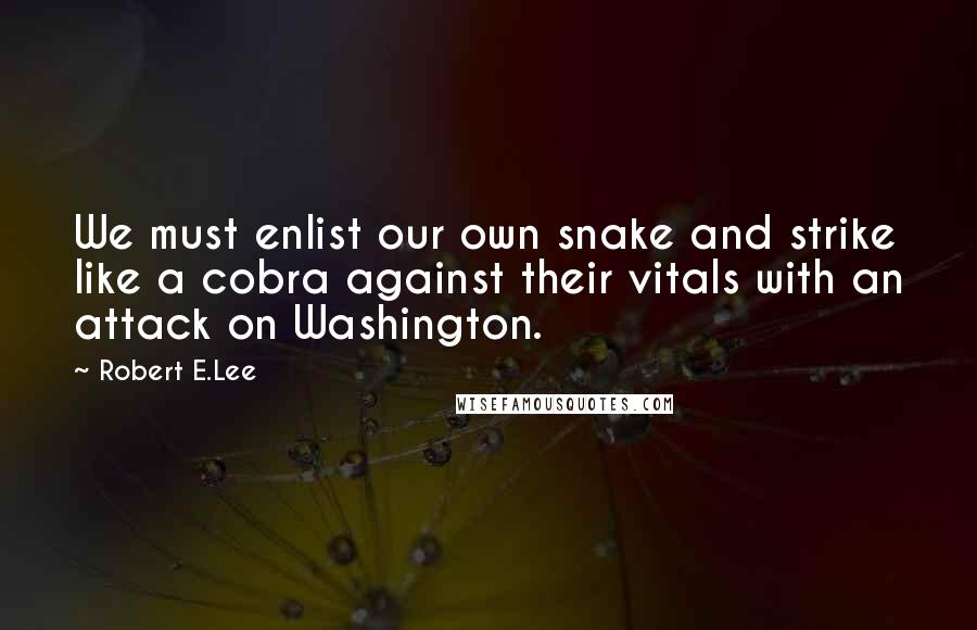 Robert E.Lee quotes: We must enlist our own snake and strike like a cobra against their vitals with an attack on Washington.