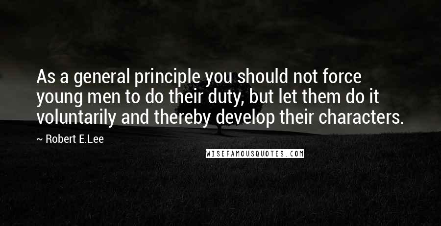 Robert E.Lee quotes: As a general principle you should not force young men to do their duty, but let them do it voluntarily and thereby develop their characters.