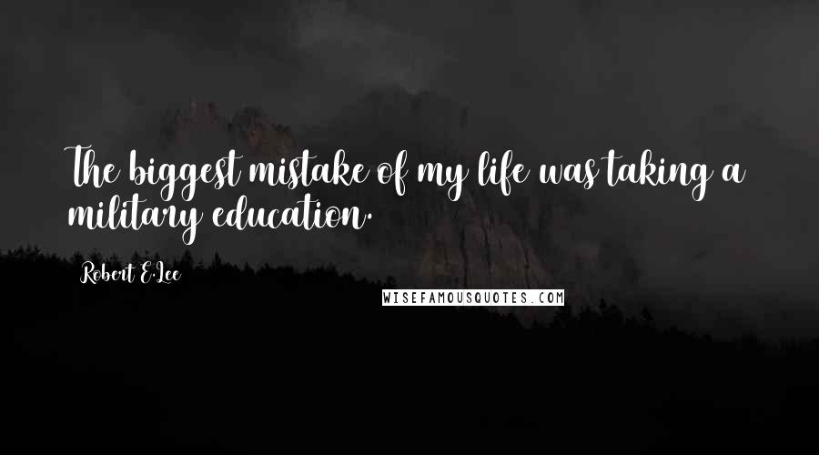 Robert E.Lee quotes: The biggest mistake of my life was taking a military education.