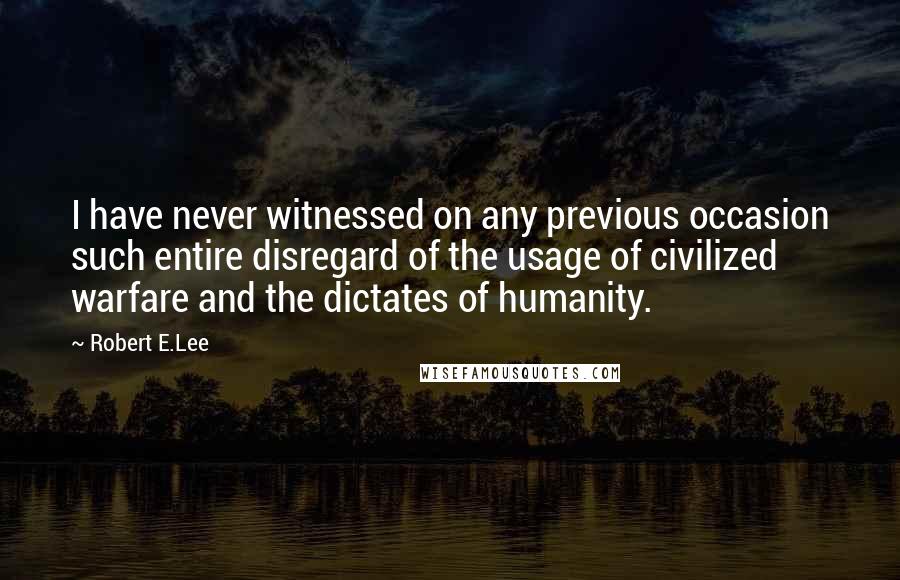 Robert E.Lee quotes: I have never witnessed on any previous occasion such entire disregard of the usage of civilized warfare and the dictates of humanity.