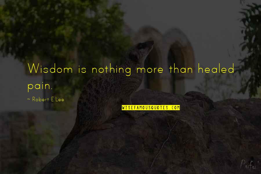 Robert E Lee Quotes By Robert E.Lee: Wisdom is nothing more than healed pain.