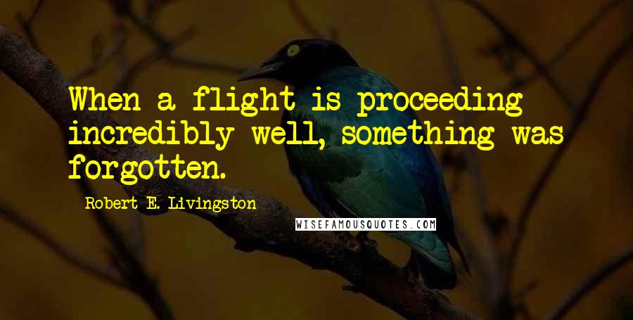Robert E. Livingston quotes: When a flight is proceeding incredibly well, something was forgotten.