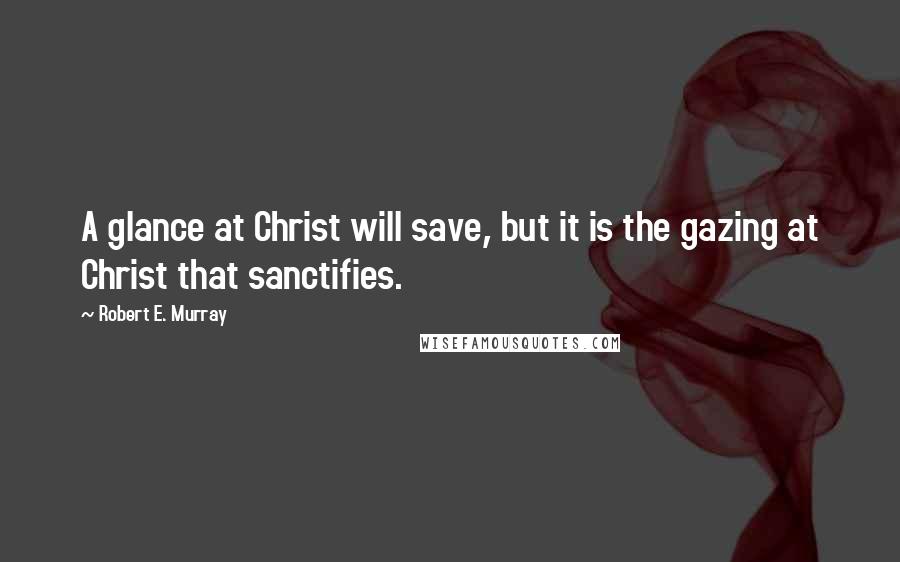 Robert E. Murray quotes: A glance at Christ will save, but it is the gazing at Christ that sanctifies.