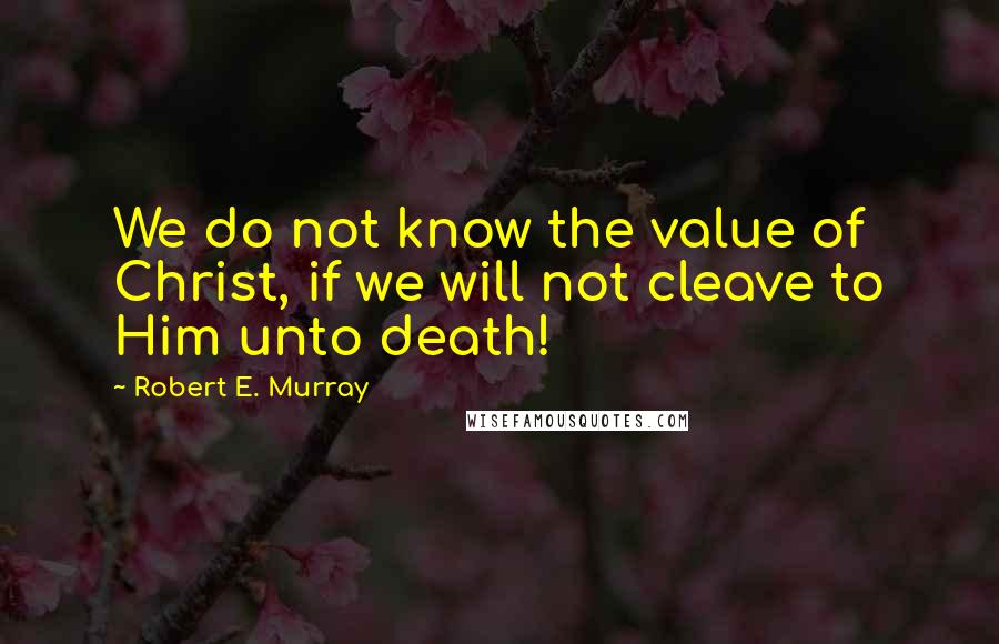 Robert E. Murray quotes: We do not know the value of Christ, if we will not cleave to Him unto death!