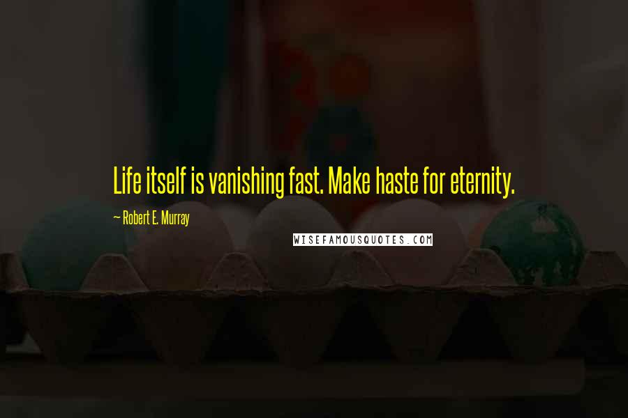 Robert E. Murray quotes: Life itself is vanishing fast. Make haste for eternity.