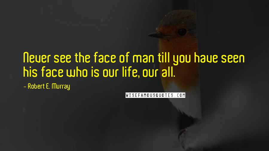 Robert E. Murray quotes: Never see the face of man till you have seen his face who is our life, our all.