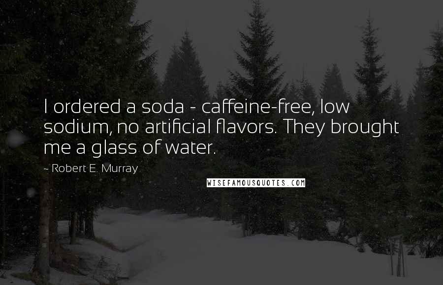 Robert E. Murray quotes: I ordered a soda - caffeine-free, low sodium, no artificial flavors. They brought me a glass of water.