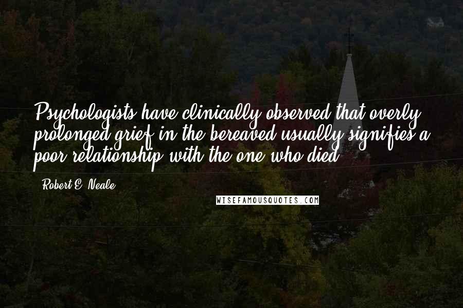 Robert E. Neale quotes: Psychologists have clinically observed that overly prolonged grief in the bereaved usually signifies a poor relationship with the one who died.