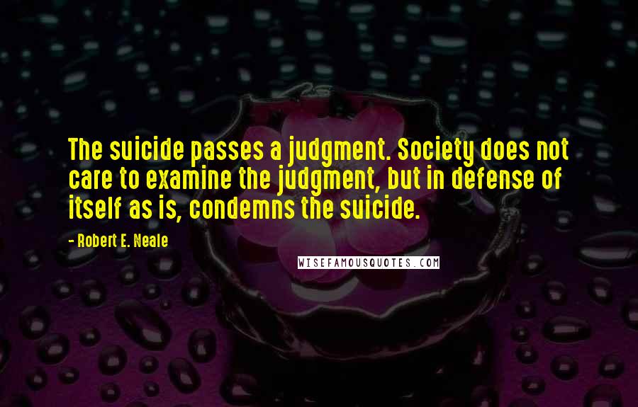 Robert E. Neale quotes: The suicide passes a judgment. Society does not care to examine the judgment, but in defense of itself as is, condemns the suicide.