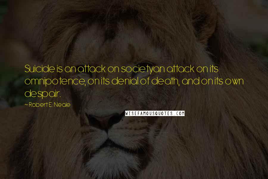 Robert E. Neale quotes: Suicide is an attack on societyan attack on its omnipotence, on its denial of death, and on its own despair. Robert E. Neale quotes: Suicide is an attack on societyan attack on its omnipotence, on its denial of death, and on its own despair.