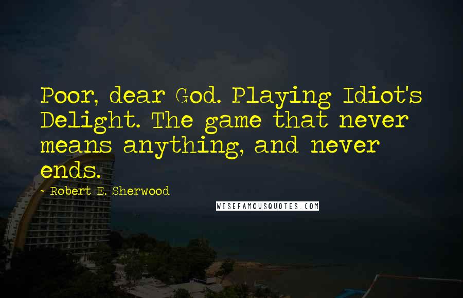 Robert E. Sherwood quotes: Poor, dear God. Playing Idiot's Delight. The game that never means anything, and never ends.