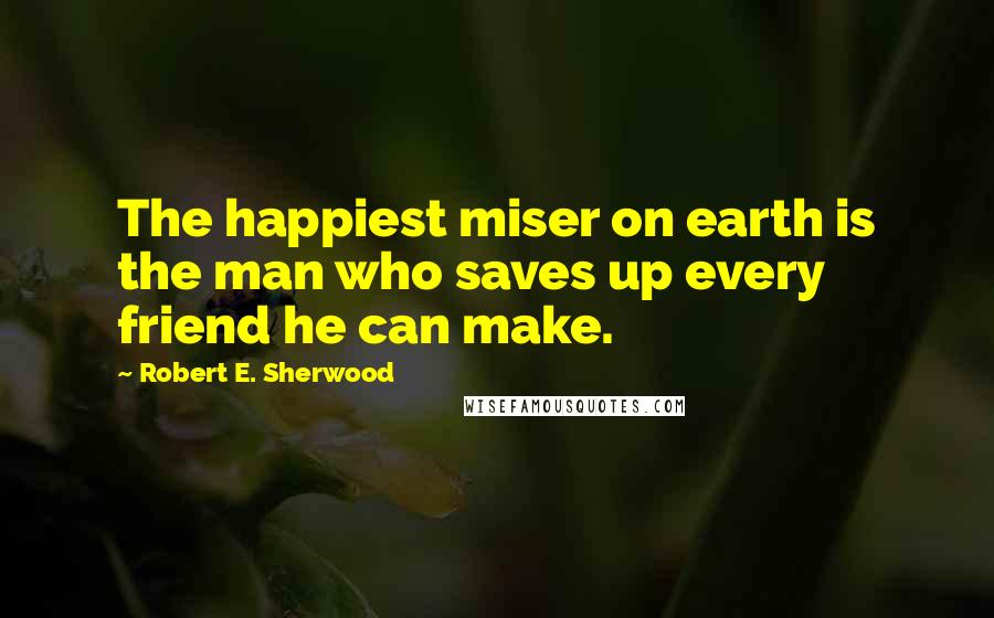 Robert E. Sherwood quotes: The happiest miser on earth is the man who saves up every friend he can make.