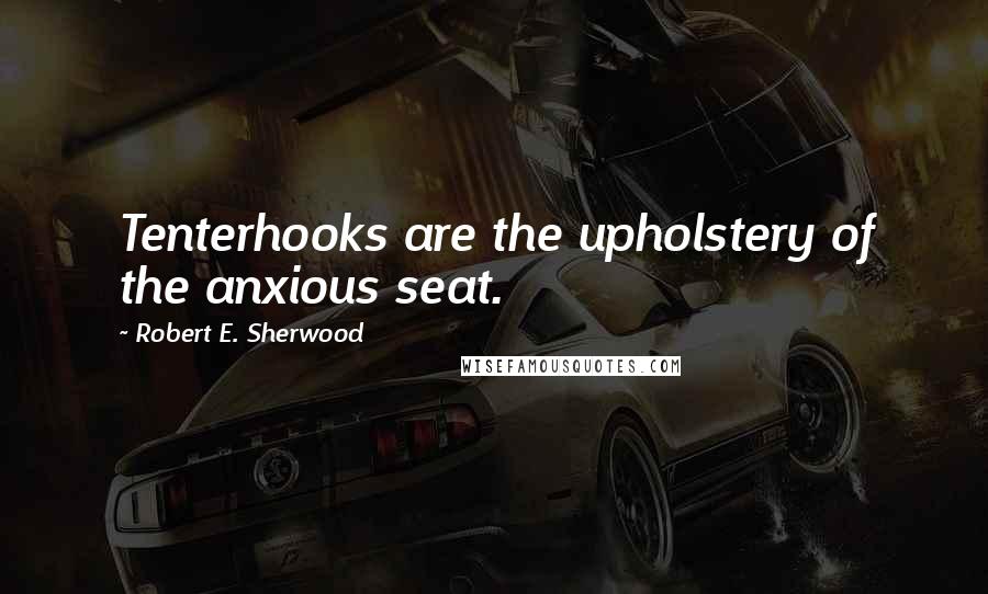 Robert E. Sherwood quotes: Tenterhooks are the upholstery of the anxious seat.