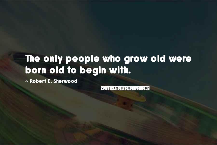 Robert E. Sherwood quotes: The only people who grow old were born old to begin with.