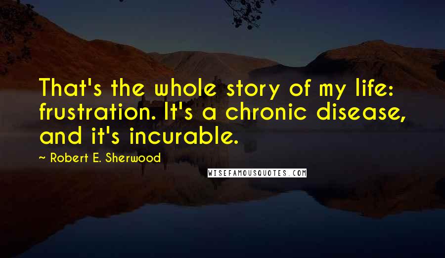 Robert E. Sherwood quotes: That's the whole story of my life: frustration. It's a chronic disease, and it's incurable.