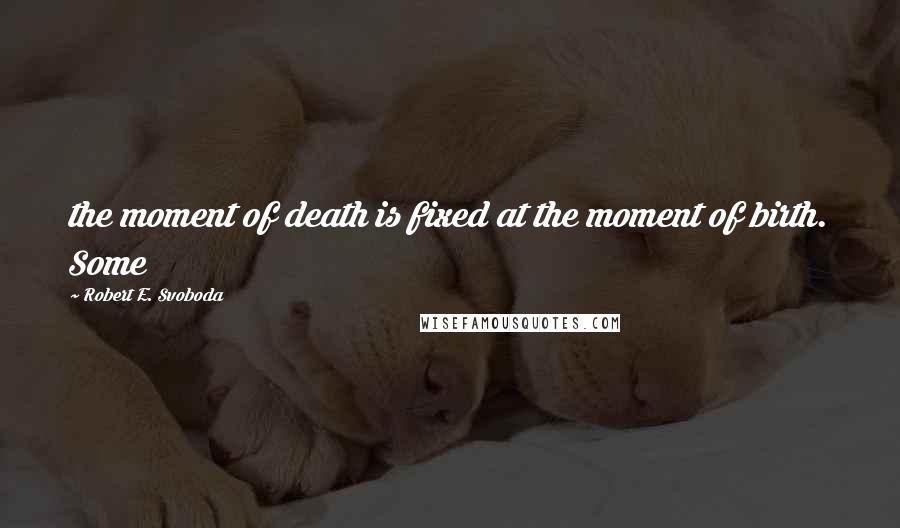 Robert E. Svoboda quotes: the moment of death is fixed at the moment of birth. Some