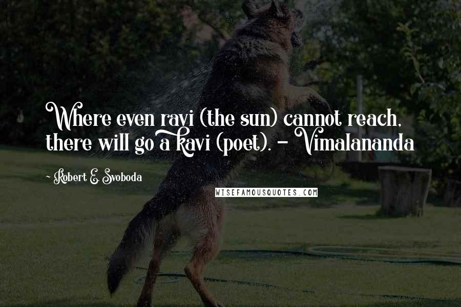 Robert E. Svoboda quotes: Where even ravi (the sun) cannot reach, there will go a kavi (poet). - Vimalananda