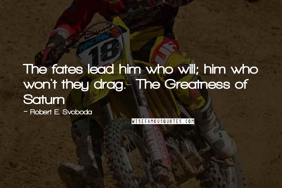 Robert E. Svoboda quotes: The fates lead him who will; him who won't they drag.- The Greatness of Saturn