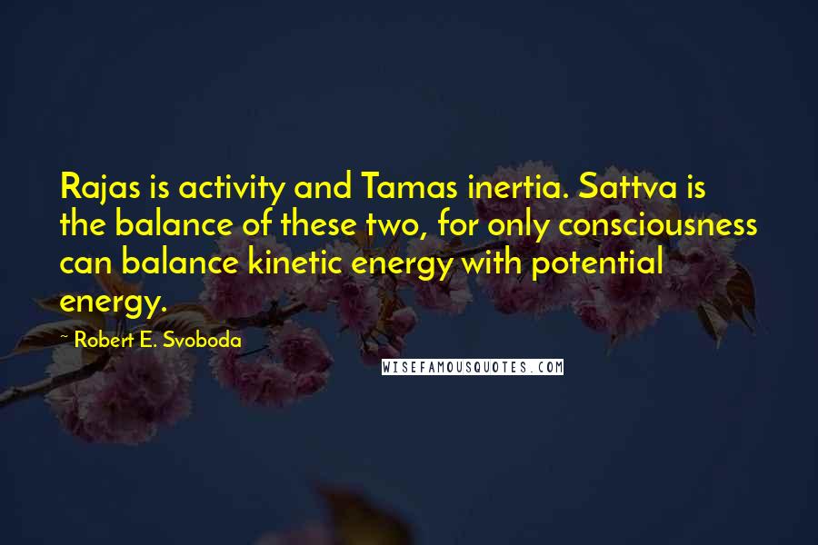 Robert E. Svoboda quotes: Rajas is activity and Tamas inertia. Sattva is the balance of these two, for only consciousness can balance kinetic energy with potential energy.