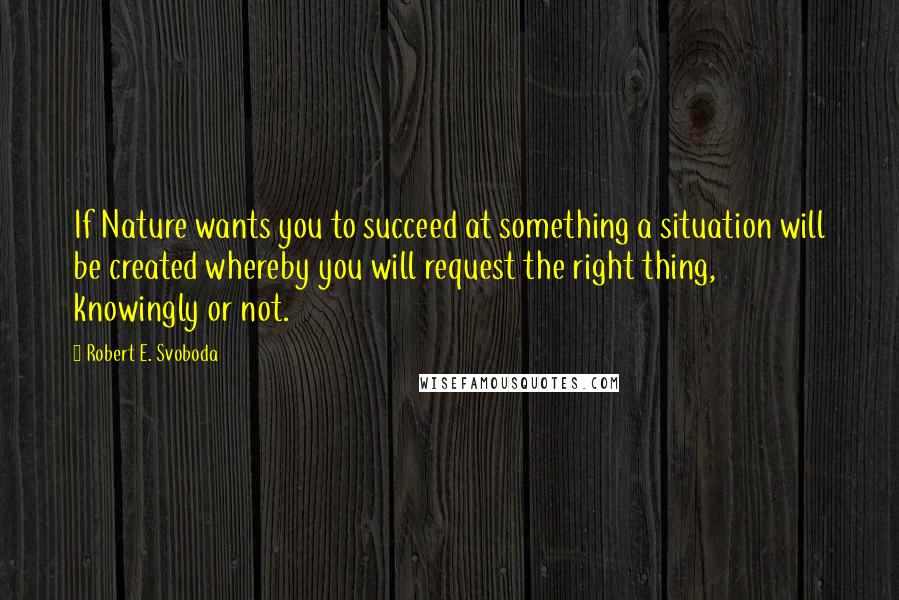 Robert E. Svoboda quotes: If Nature wants you to succeed at something a situation will be created whereby you will request the right thing, knowingly or not.