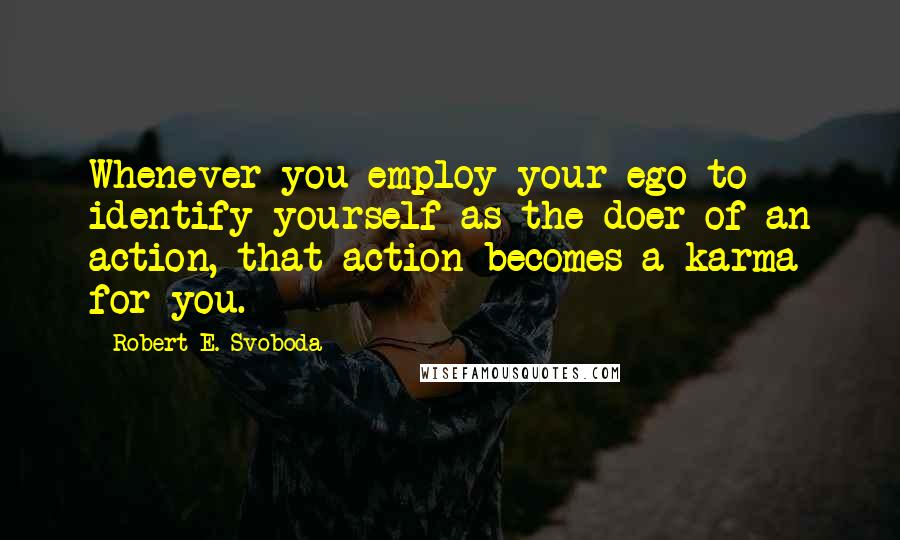 Robert E. Svoboda quotes: Whenever you employ your ego to identify yourself as the doer of an action, that action becomes a karma for you.