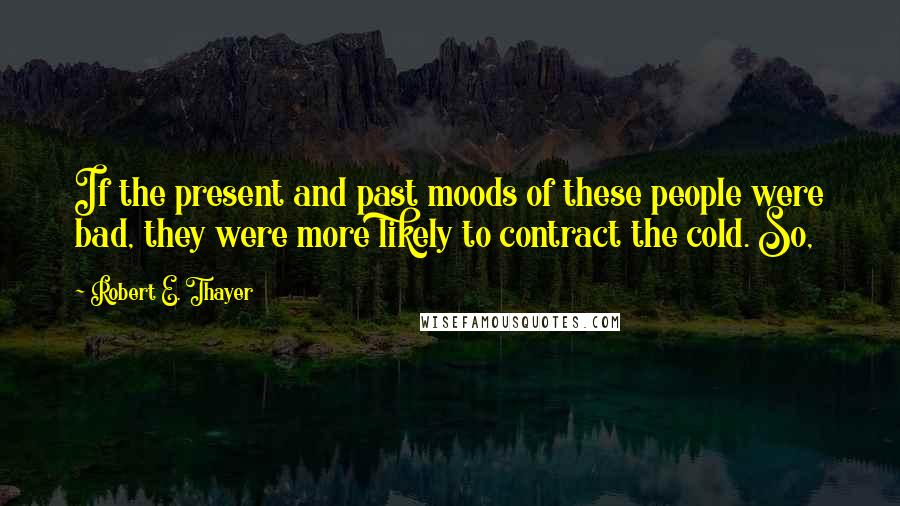 Robert E. Thayer quotes: If the present and past moods of these people were bad, they were more likely to contract the cold. So,