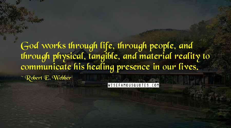 Robert E. Webber quotes: God works through life, through people, and through physical, tangible, and material reality to communicate his healing presence in our lives.
