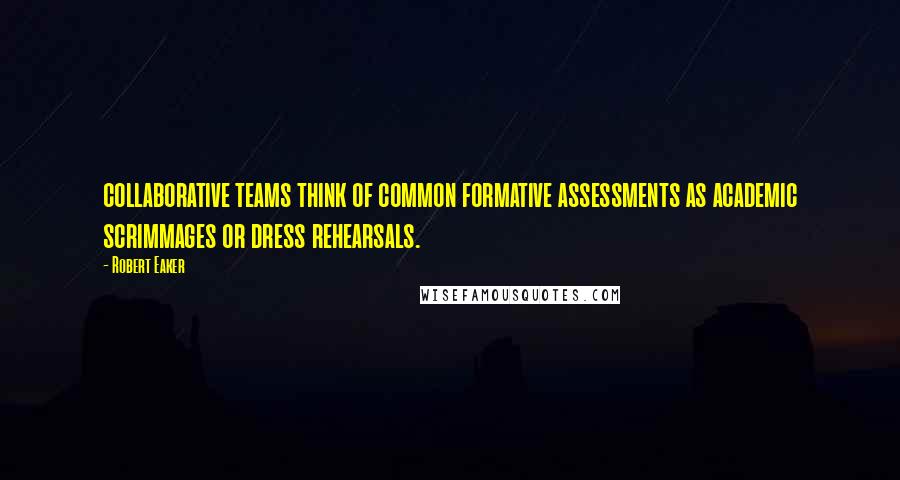 Robert Eaker quotes: collaborative teams think of common formative assessments as academic scrimmages or dress rehearsals.