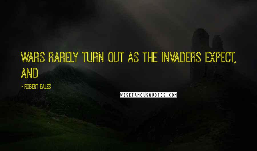 Robert Eales quotes: Wars rarely turn out as the invaders expect, and