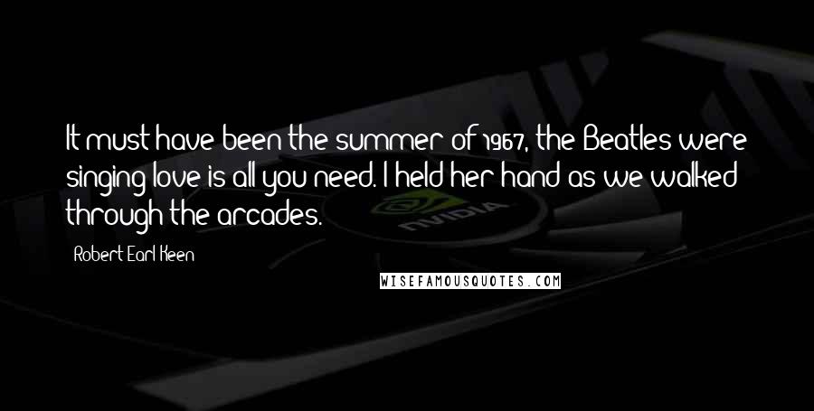 Robert Earl Keen quotes: It must have been the summer of 1967, the Beatles were singing love is all you need. I held her hand as we walked through the arcades.